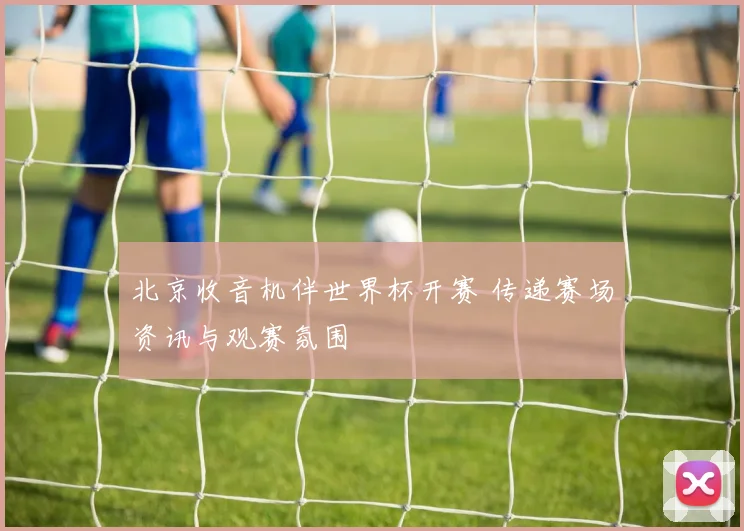 北京收音机伴世界杯开赛 传递赛场资讯与观赛氛围