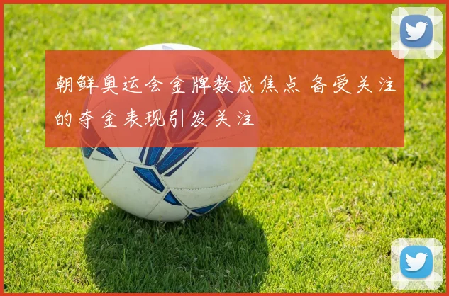朝鲜奥运会金牌数成焦点 备受关注的夺金表现引发关注
