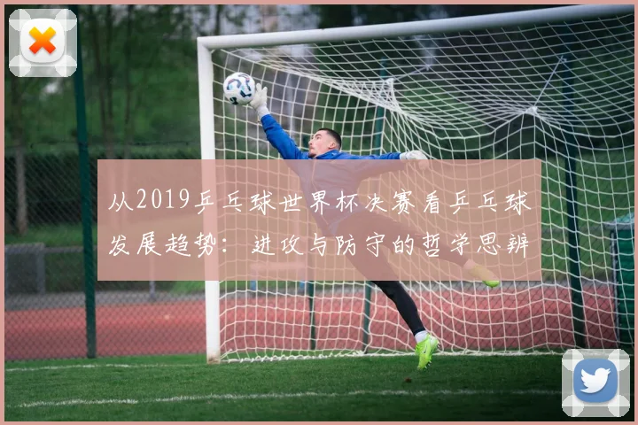 从2019乒乓球世界杯决赛看乒乓球发展趋势：进攻与防守的哲学思辨